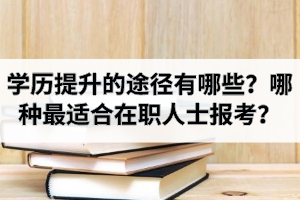 学历提升的途径有哪些？哪种最适合在职人士报考？