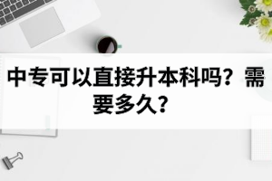 中专可以直接升本科吗？需要多久？