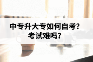 中专升大专如何自考？考试难吗？