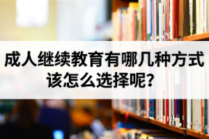 成人继续教育有哪几种方式,该怎么选择呢？