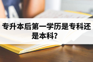 专升本后第一学历是专科还是本科？本科学历有什么优势呢？