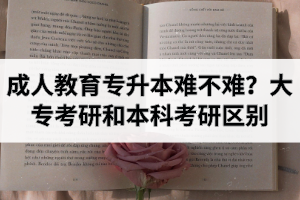 成人教育专升本难不难？大专考研和本科考研的区别有哪些？