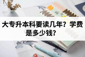 大专升本科要读几年？学费是多少钱？