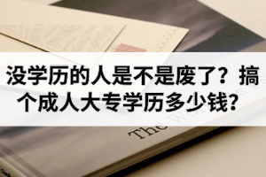 没学历的人是不是废了？搞个成人大专学历多少钱？