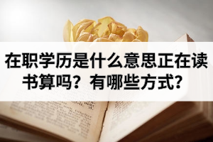 在职学历是什么意思正在读书算吗？在职学历提升有哪些方式？