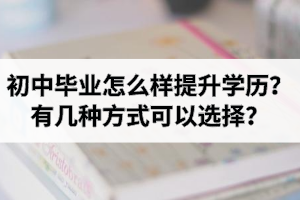 初中毕业怎么样提升学历？有几种方式可以选择？