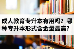 成人教育专升本有用吗？哪种专升本形式含金量最高？