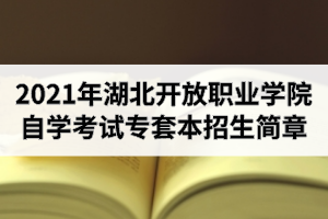 2021年湖北开放职业学院自学考试专套本招生简章