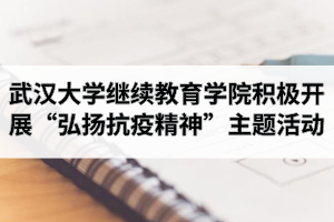 武汉大学继续教育学院积极开展“弘扬抗疫精神，坚定爱国力行”主题活动