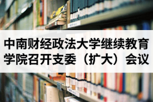 中南财经政法大学继续教育学院召开支委（扩大）会议
