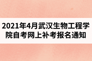 2021年4月武汉生物工程学院自学考试网上补考报名通知