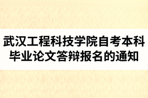 2021年上半年武汉工程科技学院自考本科毕业论文答辩报名的通知（专套本或本科双学位）