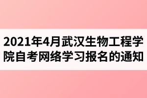 2021年4月武汉生物工程学院自学考试网络学习报名的通知