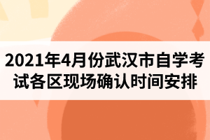 2021年4月份湖北省武汉市自学考试各区现场确认时间安排