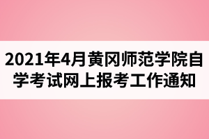 2021年4月黄冈师范学院自学考试网上报考工作通知