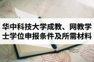 华中科技大学成人教育、网络教育学士学位申报条件及所需材料