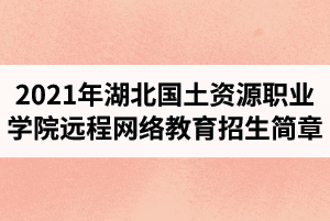 2021年湖北国土资源职业学院远程网络教育招生简章