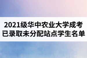 2021级华中农业大学成人高考已录取未分配站点学生名单公示