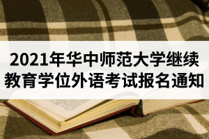 2021年华中师范大学继续教育学位外语考试报名通知
