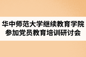 华中师范大学继续教育学院参加全国党员教育培训示范基地建设工作研讨