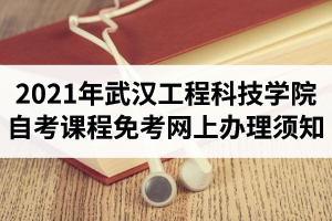 2021年上半年武汉工程科技学院自考课程免考网上办理须知