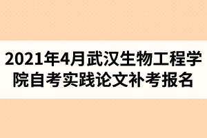 2021年4月武汉生物工程学院自学考试校内实践论文环节补考报名的通知