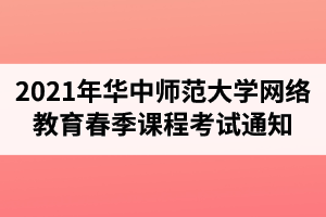 2021年华中师范大学网络教育春季课程考试通知