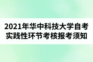 2021年华中科技大学自考面向社会开考专业实践性环节考核报考须知