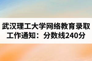 2021年春季武汉理工大学网络教育录取工作通知：分数线暂定240分