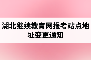 湖北继续教育网报考站点地址变更通知