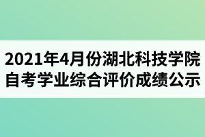 2021年4月份湖北科技学院自考学业综合评价成绩公示