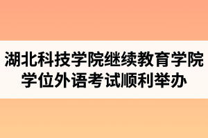 湖北科技学院继续教育学院学位外语考试顺利举办 ​ ​