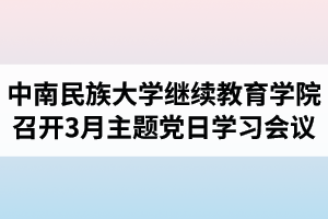 中南民族大学继续教育学院召开教工党支部3月份主题党日学习会议