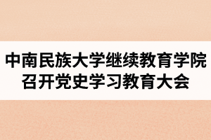 中南民族大学继续教育学院召开党史学习教育大会 ​ ​