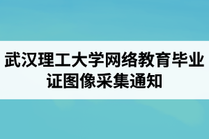 武汉理工大学网络教育2021年秋季毕业证图像采集通知