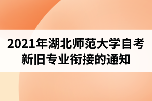 2021年湖北师范大学自考新旧专业衔接的通知