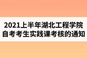 2021年上半年湖北工程学院自考考生实践课考核的通知