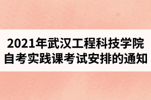 2021年4月武汉工程科技学院自考实践课考试安排的通知