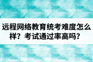 远程网络教育统考难度怎么样？考试通过率高吗？