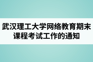 武汉理工大学网络教育2021年春季期末课程考试工作的通知