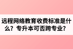 教育部权威解答：远程网络教育收费标准是什么？专升本可否跨专业？