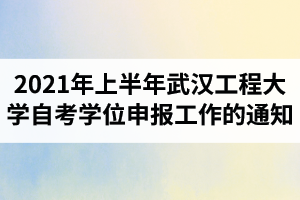 2021年上半年武汉工程大学自考学生学位申报工作的通知