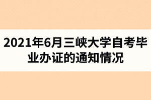 2021年6月三峡大学自考毕业办证的通知情况