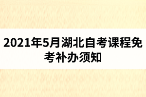 2021年5月湖北自考课程免考补办须知：网上申请时间5月12-14日