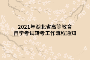 2021年湖北省高等教育自学考试转考工作流程通知