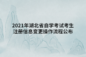 2021年湖北省自学考试考生注册信息变更操作流程公布