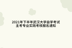 2021年下半年武汉大学自学考试主考专业实践考核报名通知