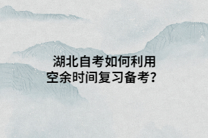 湖北自考如何利用空余时间复习备考？