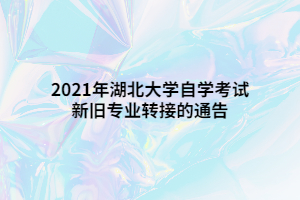 2021年湖北大学自学考试新旧专业转接的通告