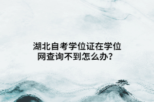 湖北自考学位证在学位网查询不到怎么办？